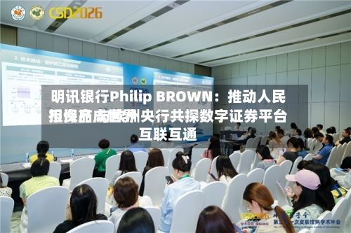 明讯银行Philip BROWN:推动人民币资产成世界
担保品 与欧洲央行共探数字证券平台互联互通-第3张图片