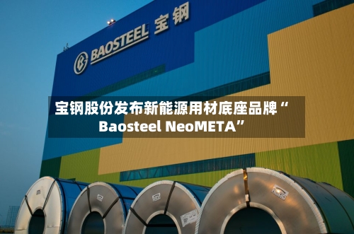 宝钢股份发布新能源用材底座品牌“Baosteel NeoMETA”-第2张图片