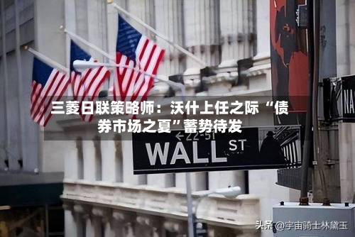 三菱日联策略师：沃什上任之际 “债券市场之夏”蓄势待发
