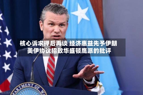 核心诉求押后再谈 经济惠益先予伊朗 美伊协议招致华盛顿鹰派的批评-第2张图片