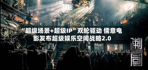 “超级场景+超级IP”双轮驱动 儒意电影发布超级娱乐空间战略2.0-第3张图片