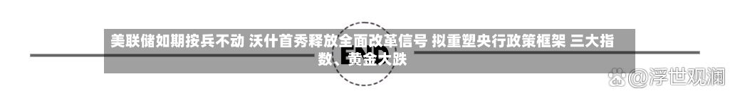 美联储如期按兵不动 沃什首秀释放全面改革信号 拟重塑央行政策框架 三大指数、黄金大跌-第3张图片