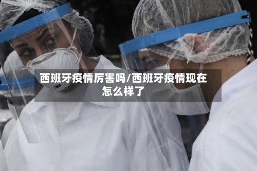 西班牙疫情厉害吗/西班牙疫情现在怎么样了