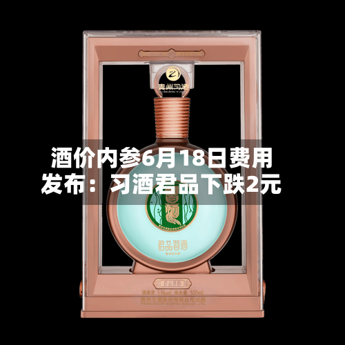酒价内参6月18日费用发布：习酒君品下跌2元-第2张图片