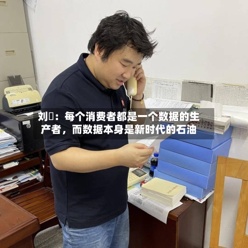 刘珺：每个消费者都是一个数据的生产者，而数据本身是新时代的石油-第3张图片