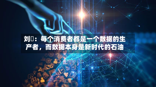 刘珺：每个消费者都是一个数据的生产者	，而数据本身是新时代的石油-第2张图片