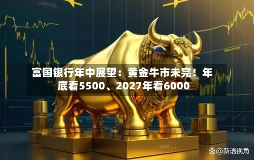 富国银行年中展望：黄金牛市未完！年底看5500、2027年看6000-第3张图片