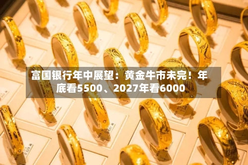 富国银行年中展望：黄金牛市未完！年底看5500	、2027年看6000-第2张图片