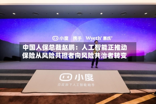 中国人保总裁赵鹏:人工智能正推动保险从风险共担者向风险共治者转变-第3张图片