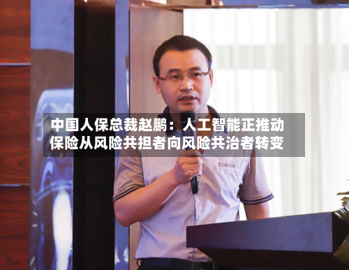 中国人保总裁赵鹏:人工智能正推动保险从风险共担者向风险共治者转变-第2张图片