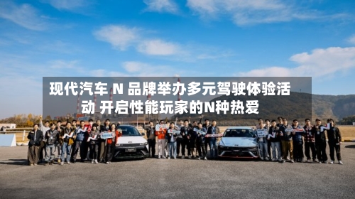 现代汽车 N 品牌举办多元驾驶体验活动 开启性能玩家的N种热爱