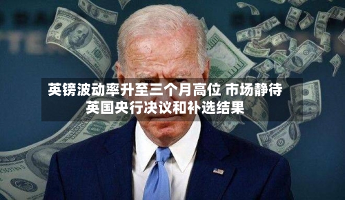 英镑波动率升至三个月高位 市场静待英国央行决议和补选结果