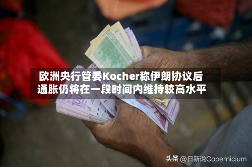 欧洲央行管委Kocher称伊朗协议后 通胀仍将在一段时间内维持较高水平-第2张图片