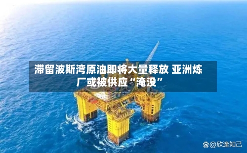 滞留波斯湾原油即将大量释放 亚洲炼厂或被供应“淹没”-第3张图片
