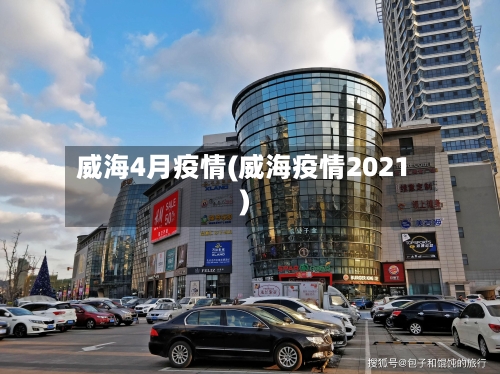 威海4月疫情(威海疫情2021)-第2张图片