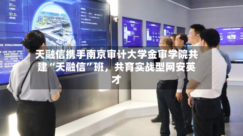 天融信携手南京审计大学金审学院共建“天融信”班，共育实战型网安英才