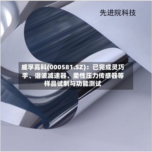 威孚高科(000581.SZ)：已完成灵巧手、谐波减速器、柔性压力传感器等样品试制与功能测试