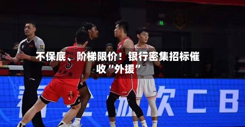 不保底、阶梯限价！银行密集招标催收“外援”-第2张图片