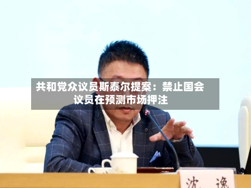 共和党众议员斯泰尔提案：禁止国会议员在预测市场押注-第2张图片