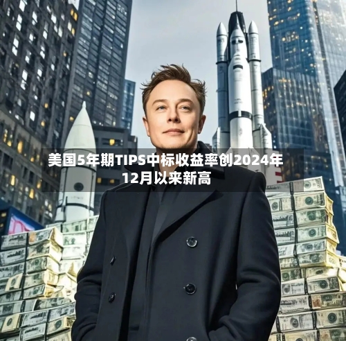 美国5年期TIPS中标收益率创2024年12月以来新高-第2张图片