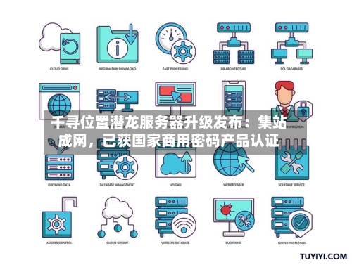 千寻位置潜龙服务器升级发布：集站成网	，已获国家商用密码产品认证-第2张图片