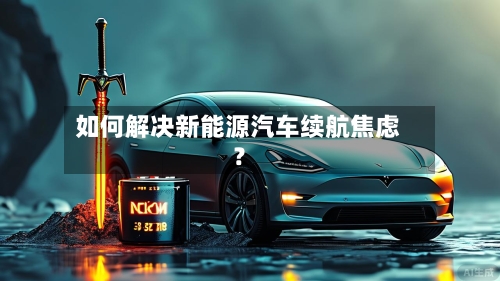 如何解决新能源汽车续航焦虑？