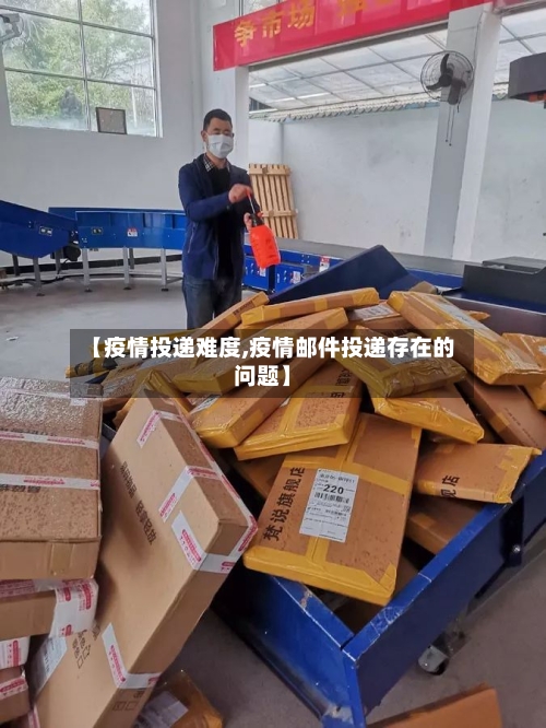 【疫情投递难度,疫情邮件投递存在的问题】