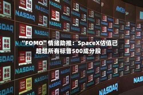 “FOMO”情绪助推：SpaceX估值已超越所有标普500成分股