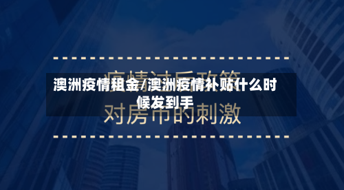 澳洲疫情租金/澳洲疫情补贴什么时候发到手