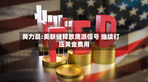 黄力晨:美联储释放鹰派信号 继续打压黄金费用