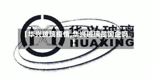 【华兴玻璃疫情,华兴玻璃是国企吗】-第2张图片
