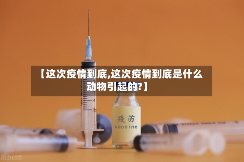 【这次疫情到底,这次疫情到底是什么动物引起的?】