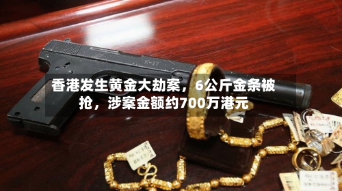 香港发生黄金大劫案	，6公斤金条被抢，涉案金额约700万港元-第2张图片