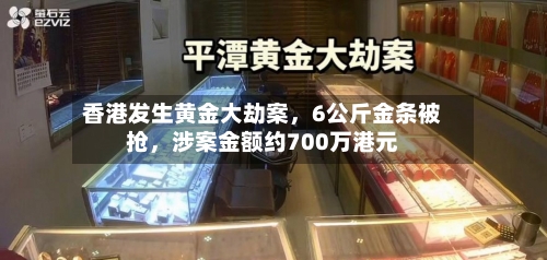 香港发生黄金大劫案	，6公斤金条被抢，涉案金额约700万港元-第3张图片
