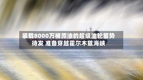 装载8000万桶原油的超级油轮蓄势待发 准备穿越霍尔木兹海峡-第2张图片