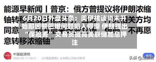 6月20日外盘头条：美伊核谈尚未开始即因黎巴嫩问题陷入停滞 伊朗提出“保险费” 交易员提高美联储加息押注