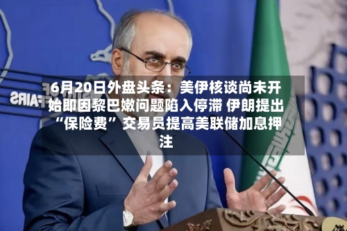 6月20日外盘头条：美伊核谈尚未开始即因黎巴嫩问题陷入停滞 伊朗提出“保险费” 交易员提高美联储加息押注-第2张图片