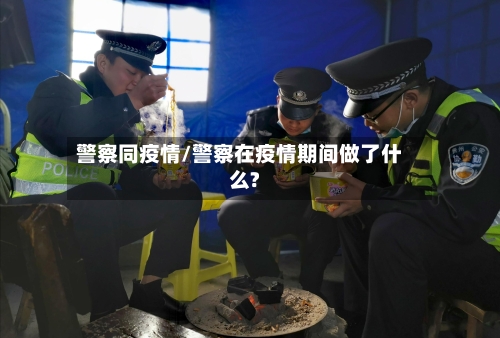 警察同疫情/警察在疫情期间做了什么?-第2张图片