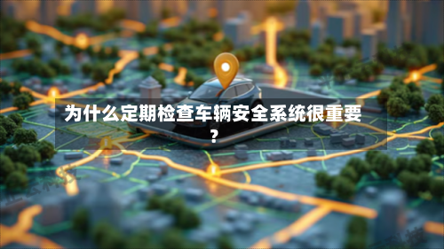 为什么定期检查车辆安全系统很重要？
