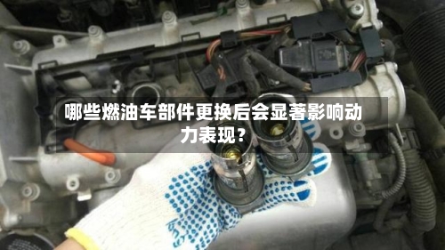 哪些燃油车部件更换后会显著影响动力表现？