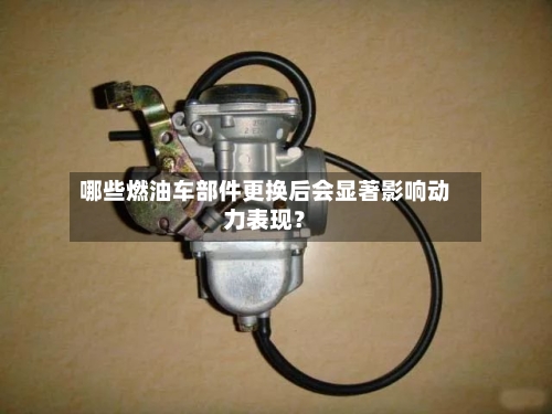 哪些燃油车部件更换后会显著影响动力表现？-第3张图片