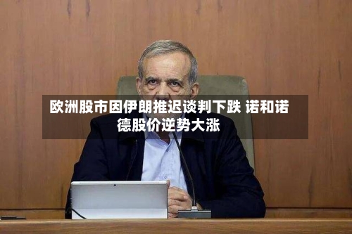 欧洲股市因伊朗推迟谈判下跌 诺和诺德股价逆势大涨-第2张图片