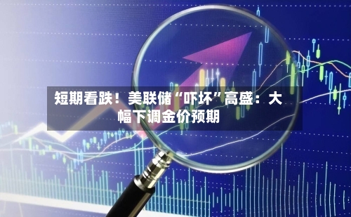 短期看跌！美联储“吓坏	”高盛：大幅下调金价预期-第2张图片