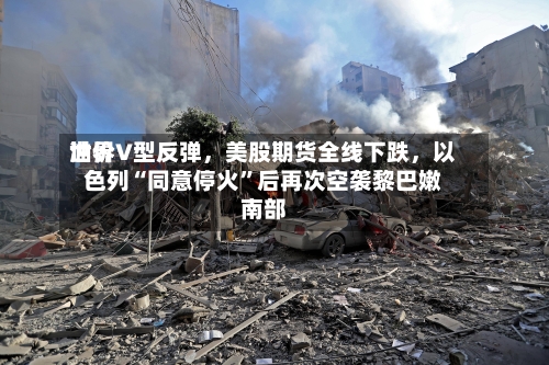 世界油价V型反弹，美股期货全线下跌，以色列“同意停火”后再次空袭黎巴嫩南部