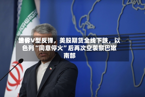 世界油价V型反弹	，美股期货全线下跌，以色列“同意停火	”后再次空袭黎巴嫩南部-第2张图片