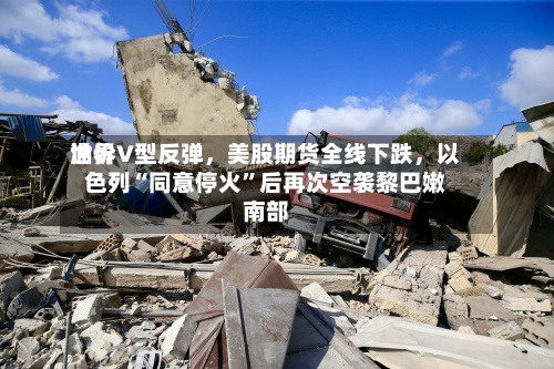 世界油价V型反弹	，美股期货全线下跌，以色列“同意停火	”后再次空袭黎巴嫩南部-第2张图片