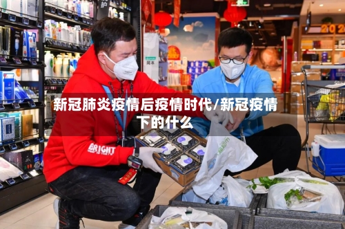 新冠肺炎疫情后疫情时代/新冠疫情下的什么-第3张图片