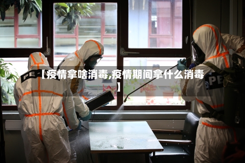 【疫情拿啥消毒,疫情期间拿什么消毒】