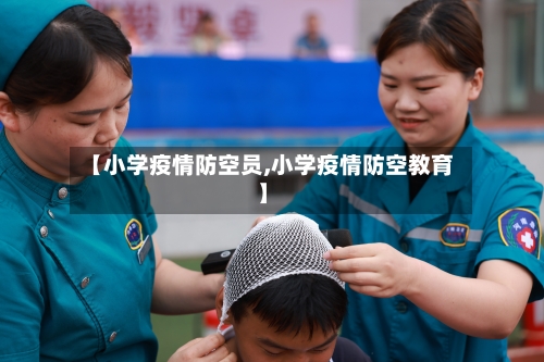 【小学疫情防空员,小学疫情防空教育】