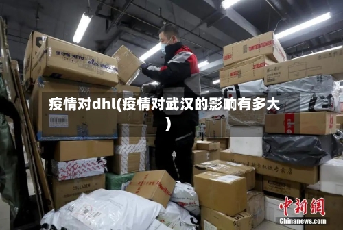 疫情对dhl(疫情对武汉的影响有多大)